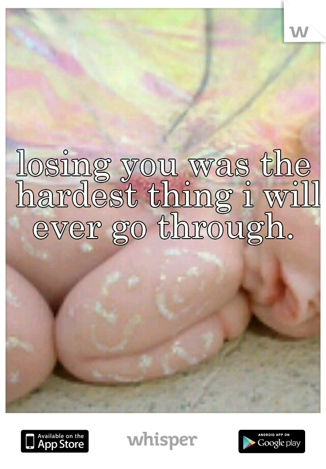 losing you was the hardest thing i will ever go through. 