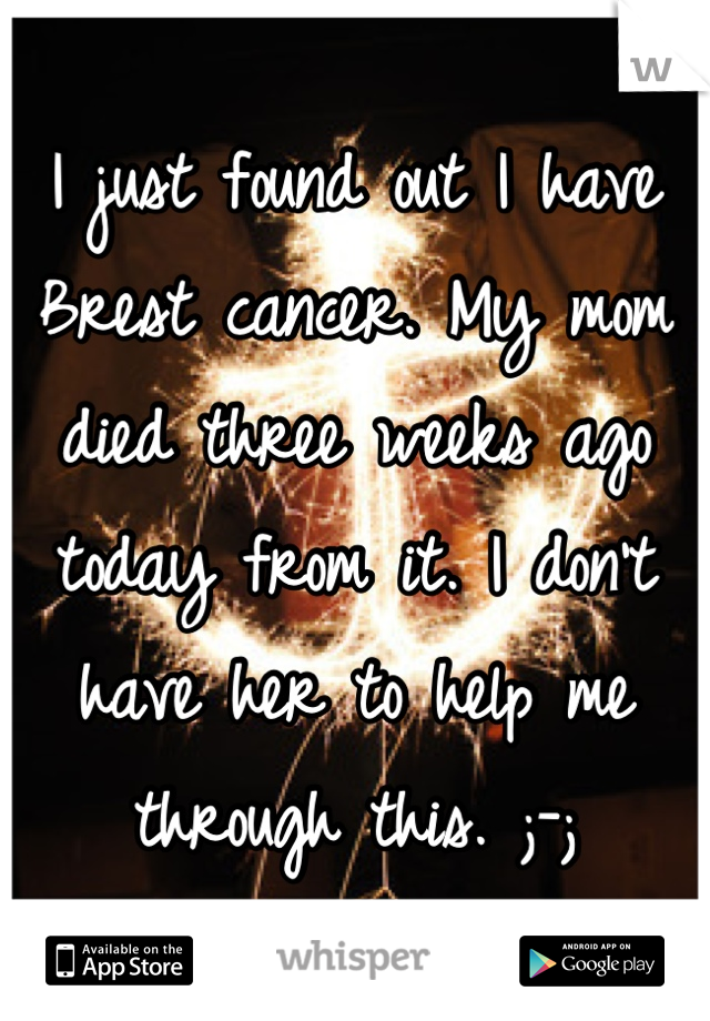 I just found out I have Brest cancer. My mom died three weeks ago today from it. I don't have her to help me through this. ;-;