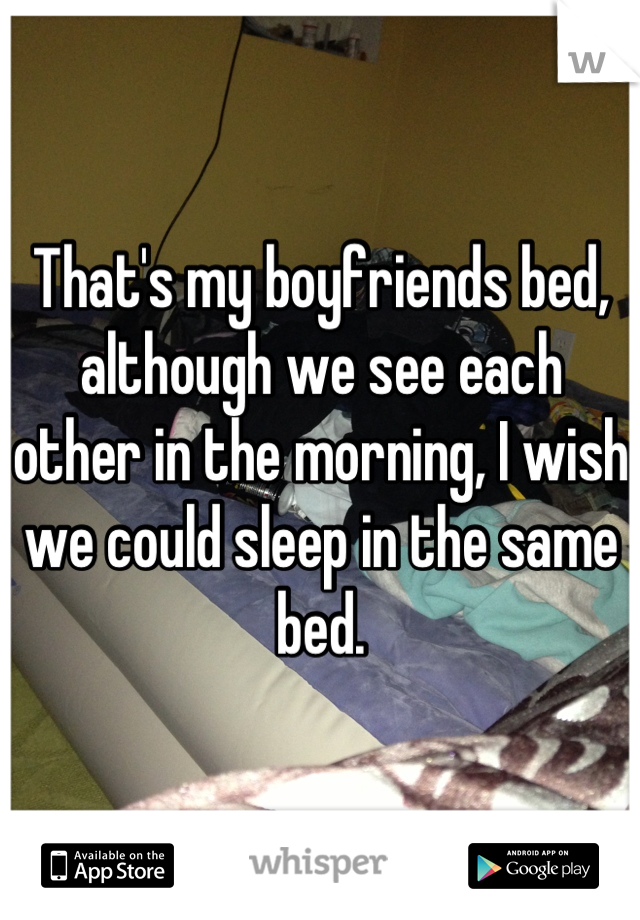 That's my boyfriends bed, although we see each other in the morning, I wish we could sleep in the same bed.