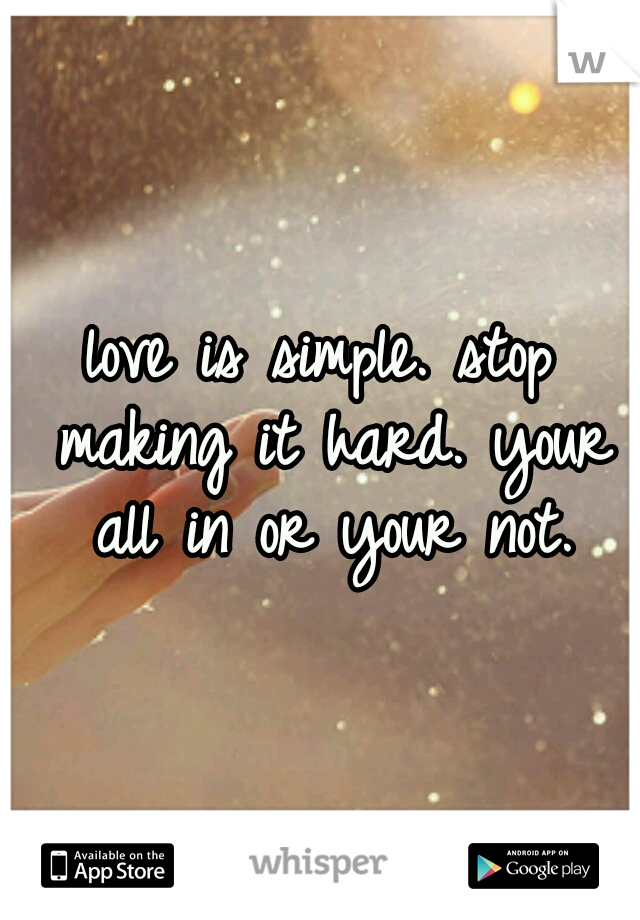 love is simple. stop making it hard. your all in or your not.