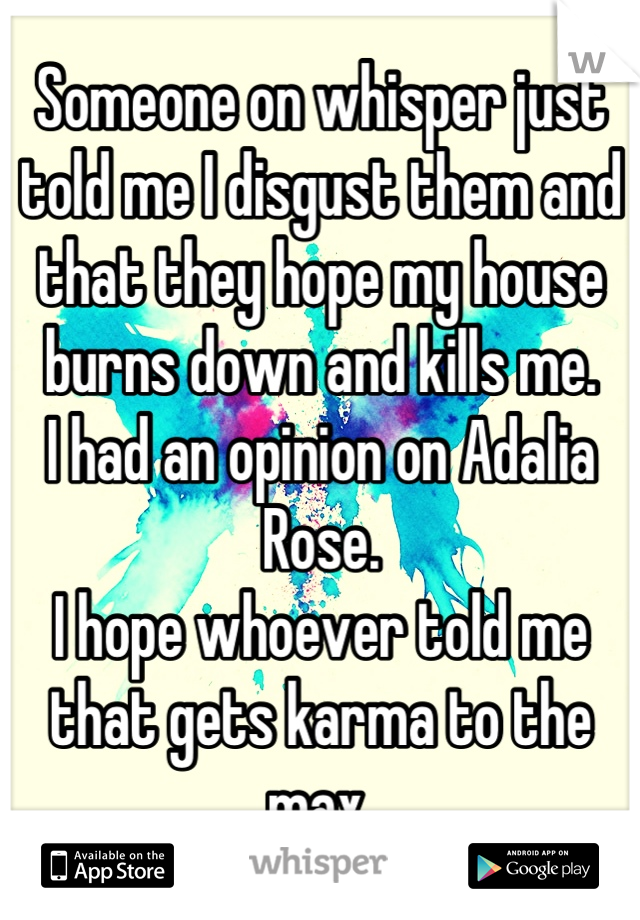 Someone on whisper just told me I disgust them and that they hope my house burns down and kills me.
I had an opinion on Adalia Rose.
I hope whoever told me that gets karma to the max.