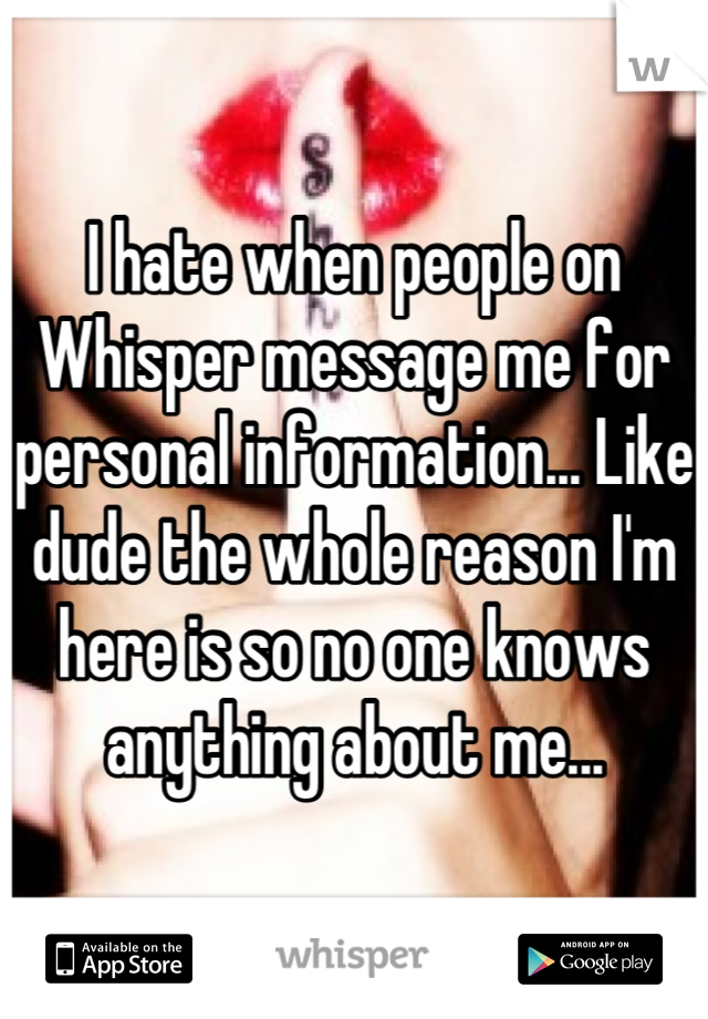 I hate when people on Whisper message me for personal information... Like dude the whole reason I'm here is so no one knows anything about me...