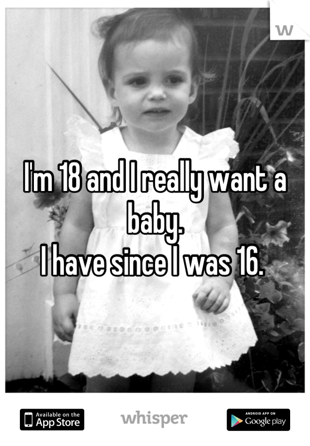 I'm 18 and I really want a baby. 
I have since I was 16. 