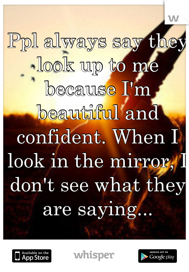 Ppl always say they look up to me because I'm beautiful and confident. When I look in the mirror, I don't see what they are saying...