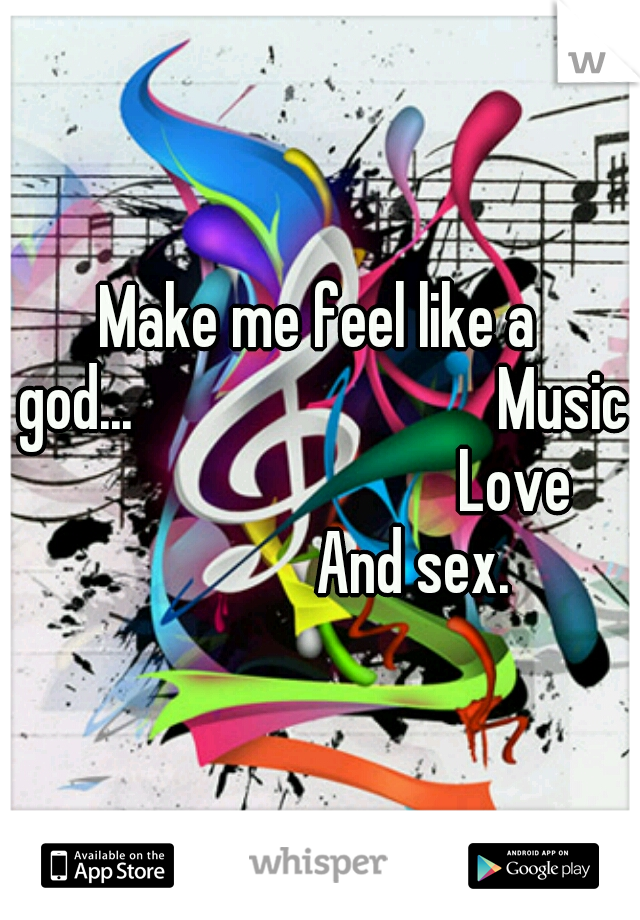 Make me feel like a god...










 Music 













Love







And sex.