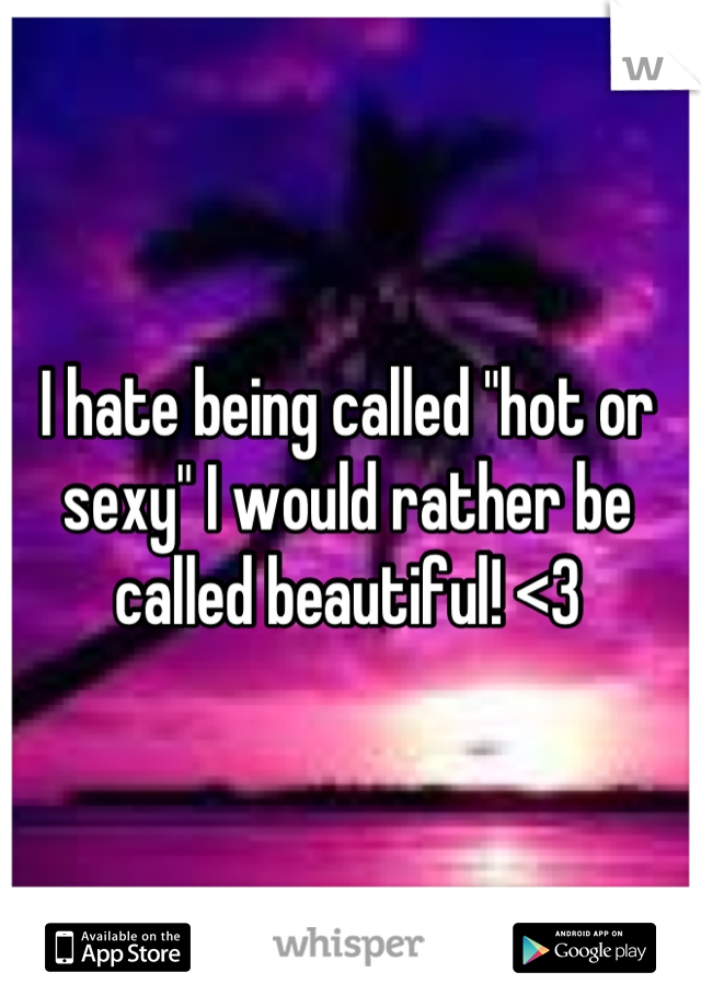 I hate being called "hot or sexy" I would rather be called beautiful! <3