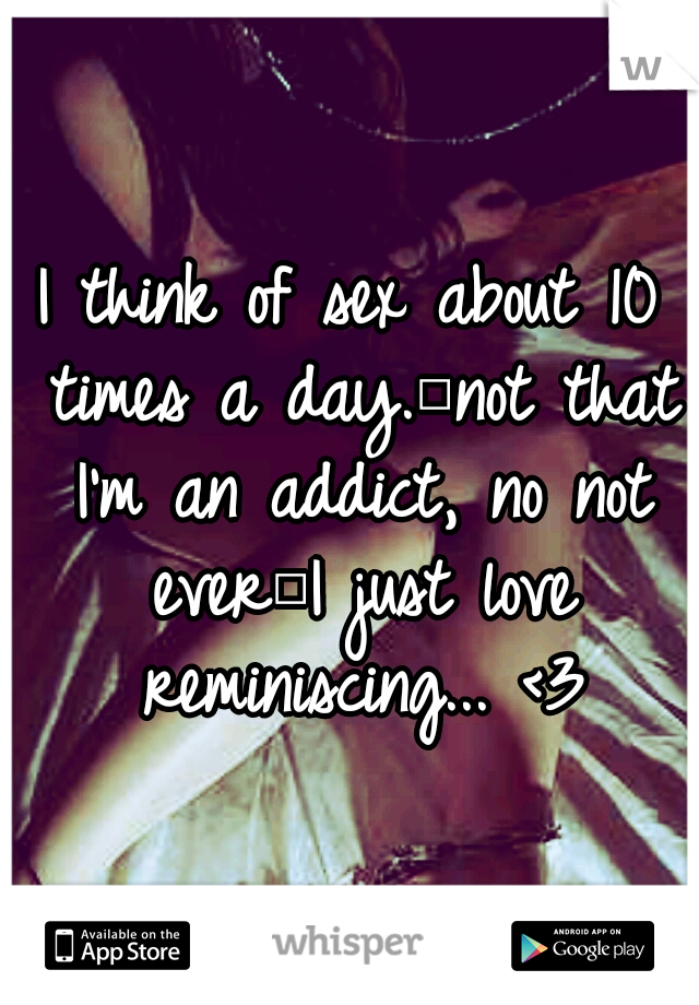 I think of sex about 10 times a day.
not that I'm an addict, no not ever
I just love reminiscing... <3