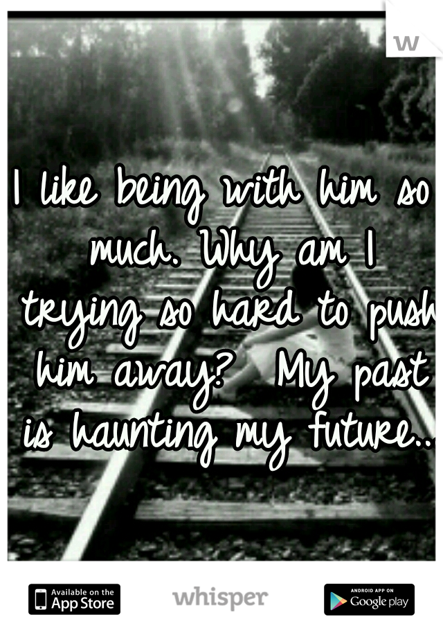 I like being with him so much. Why am I trying so hard to push him away?

My past is haunting my future...