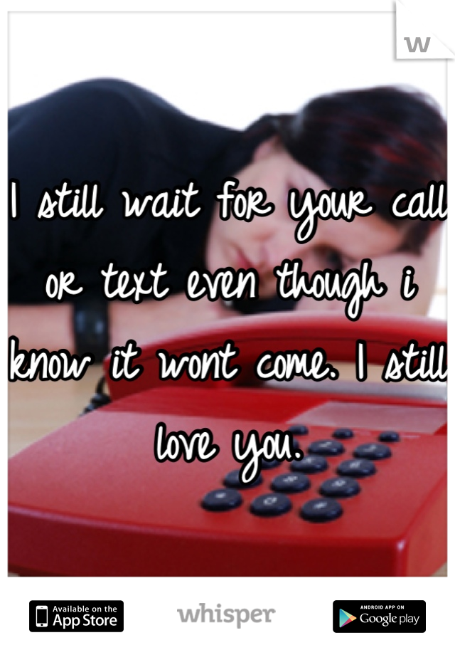 I still wait for your call or text even though i know it wont come. I still love you.