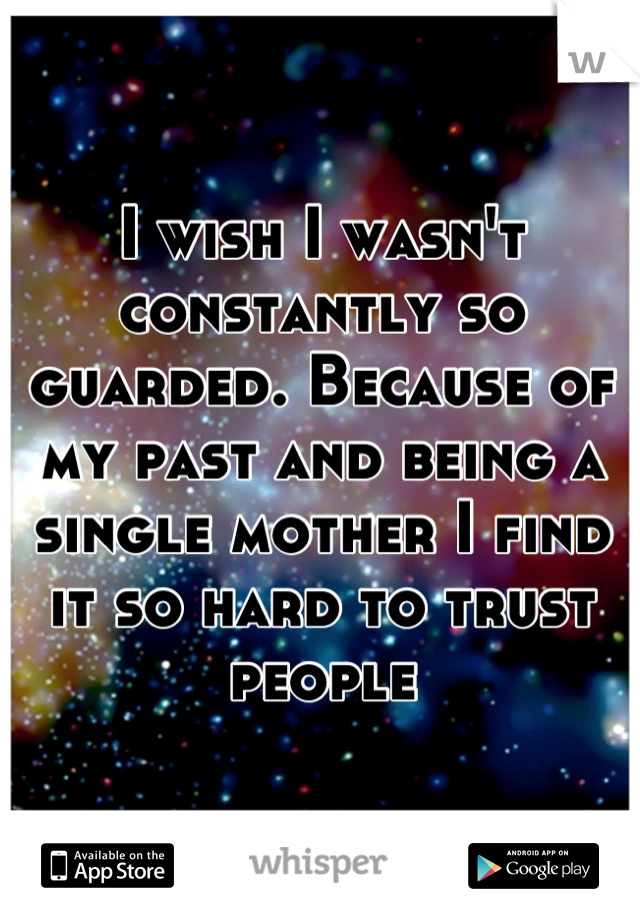 I wish I wasn't constantly so guarded. Because of my past and being a single mother I find it so hard to trust people