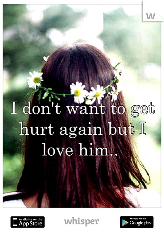 
I don't want to get hurt again but I love him.. 