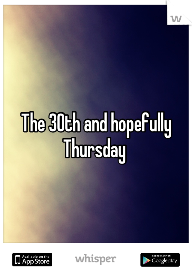 The 30th and hopefully Thursday 