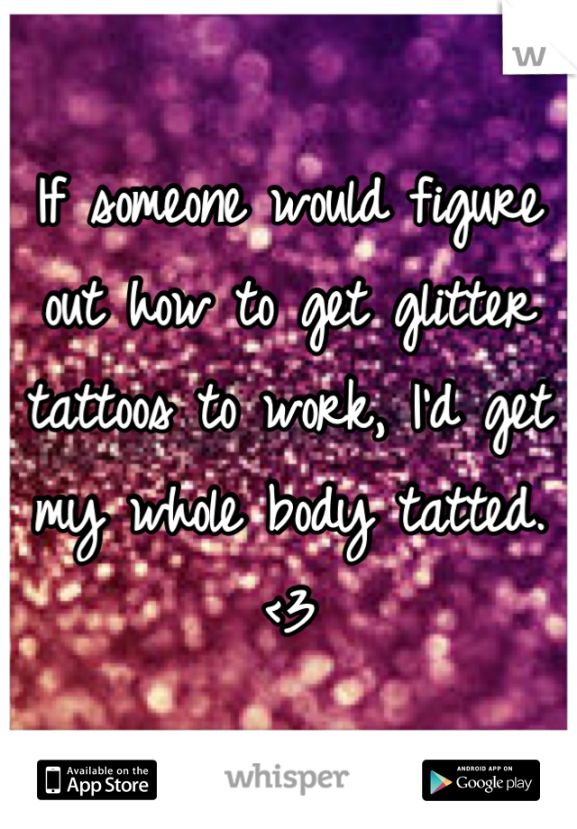 If someone would figure out how to get glitter tattoos to work, I'd get my whole body tatted. <3