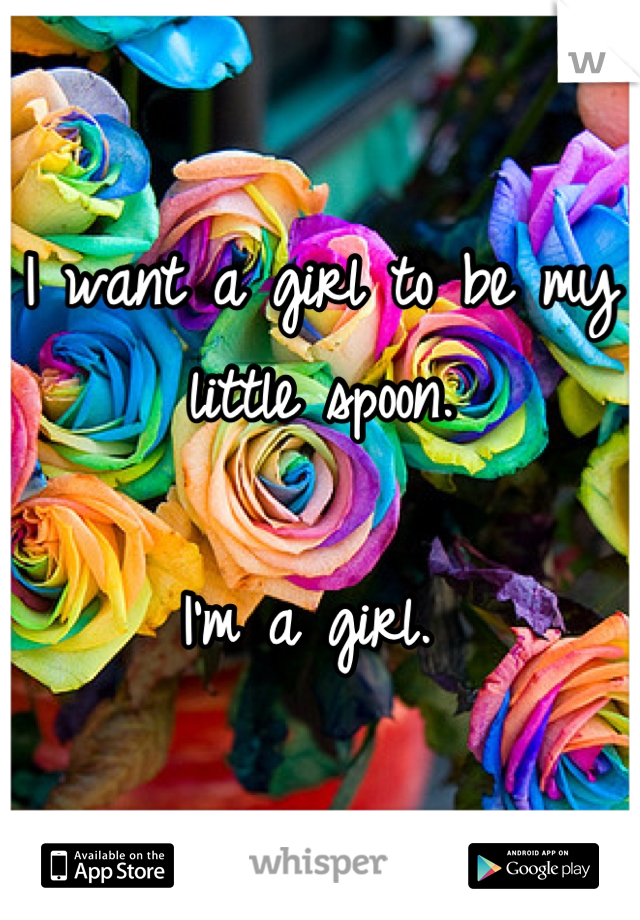 I want a girl to be my little spoon. 

I'm a girl. 