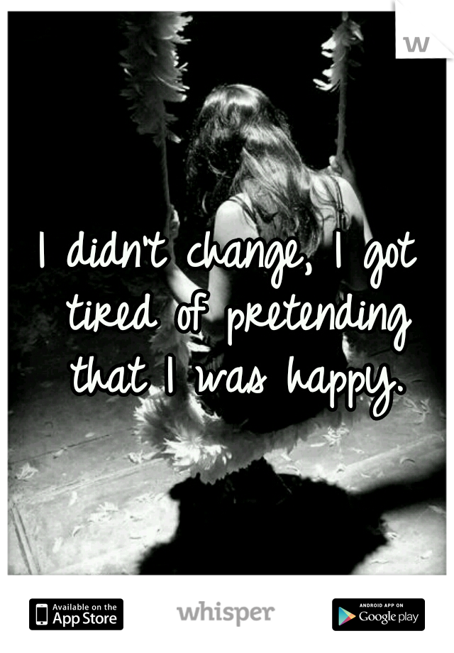 I didn't change, I got tired of pretending that I was happy.