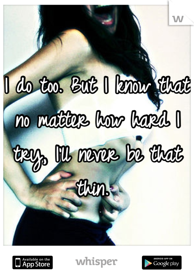 I do too. But I know that no matter how hard I try, I'll never be that thin. 