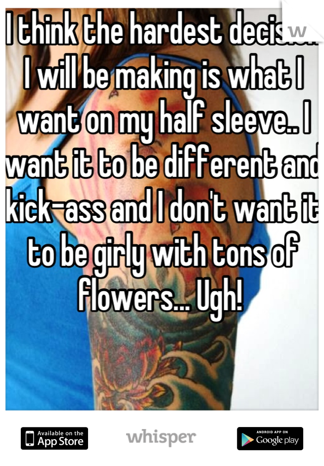 I think the hardest decision I will be making is what I want on my half sleeve.. I want it to be different and kick-ass and I don't want it to be girly with tons of flowers... Ugh! 