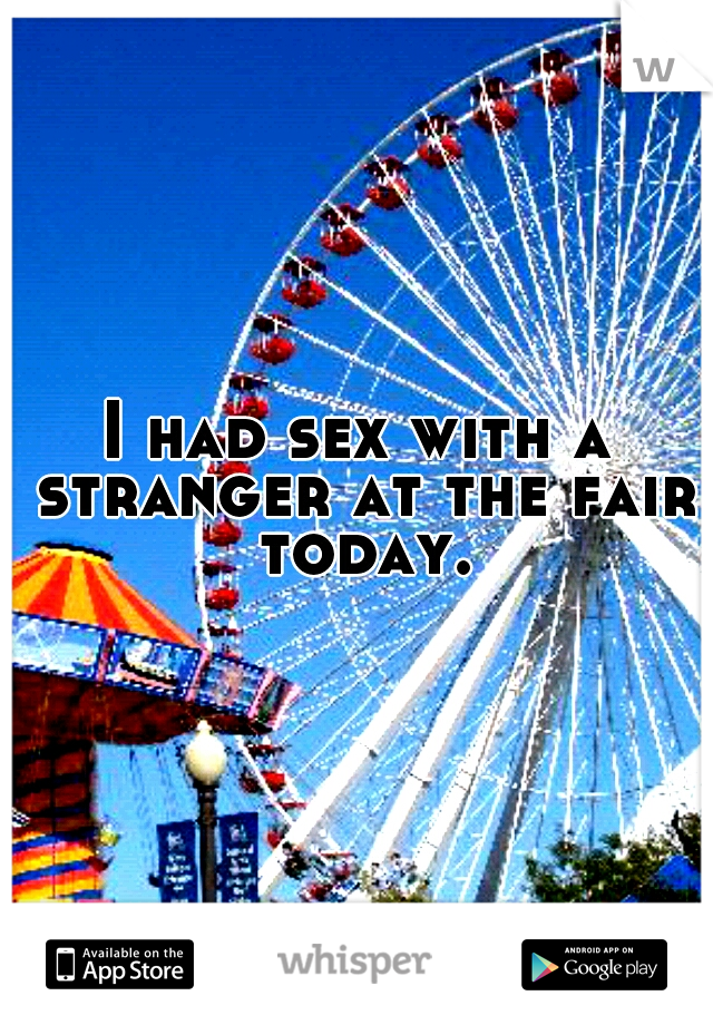 I had sex with a stranger at the fair today.