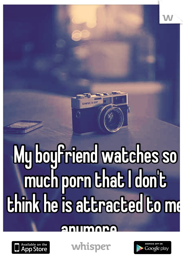 My boyfriend watches so much porn that I don't think he is attracted to me anymore... 