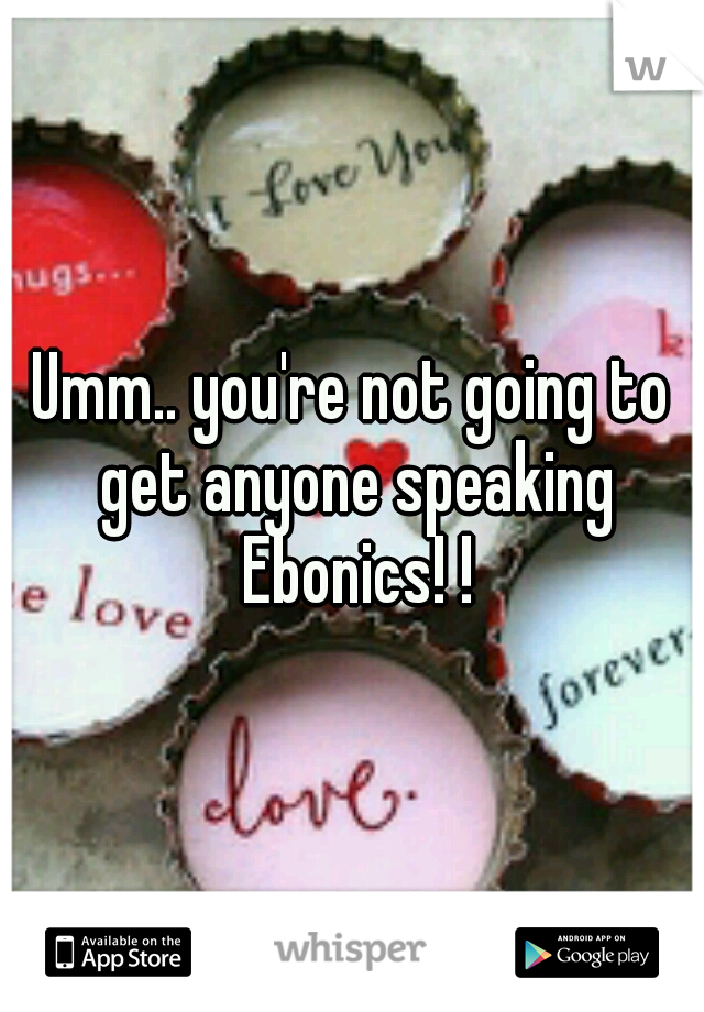 Umm.. you're not going to get anyone speaking Ebonics! !