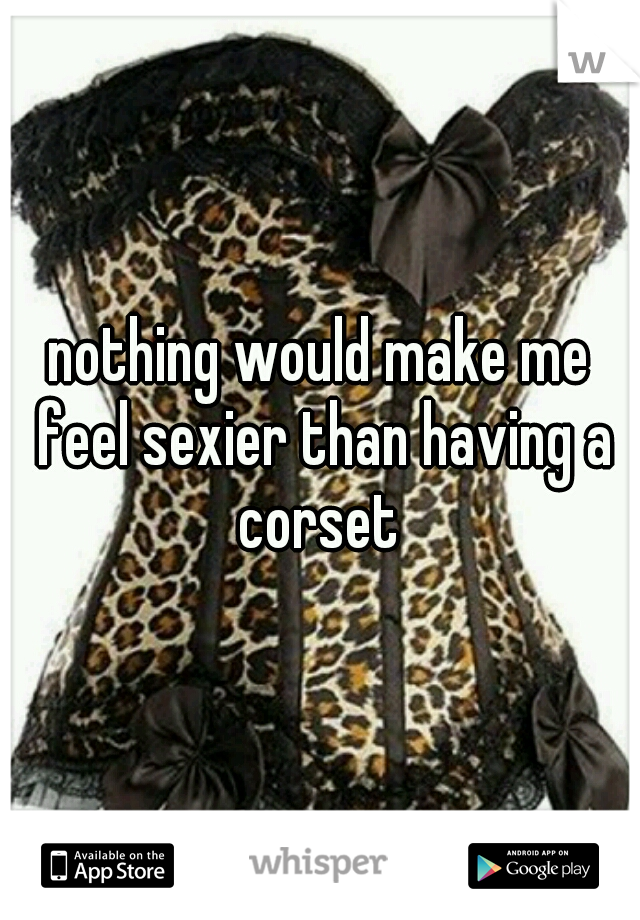 nothing would make me feel sexier than having a corset 