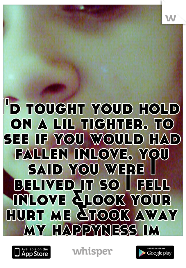 I'd tought youd hold on a lil tighter. to see if you would had fallen inlove. you said you were I belived it so I fell inlove &look your hurt me &took away my happyness im only crying cause you lied. 