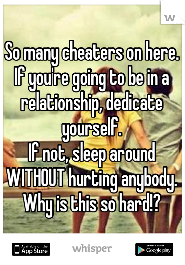 So many cheaters on here.
If you're going to be in a relationship, dedicate yourself.
If not, sleep around WITHOUT hurting anybody.
Why is this so hard!?