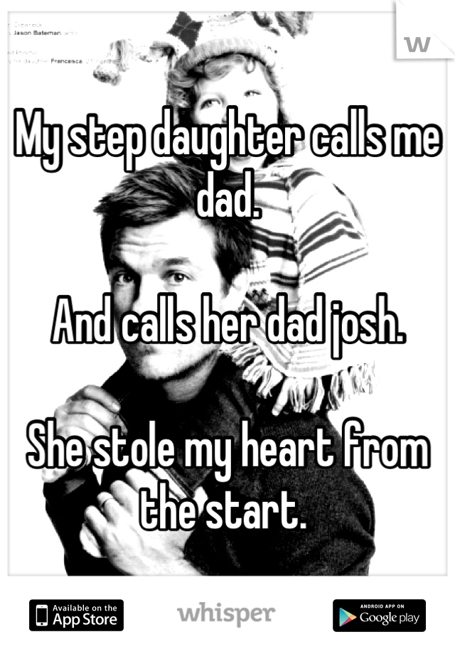 My step daughter calls me dad.

And calls her dad josh.

She stole my heart from the start. 