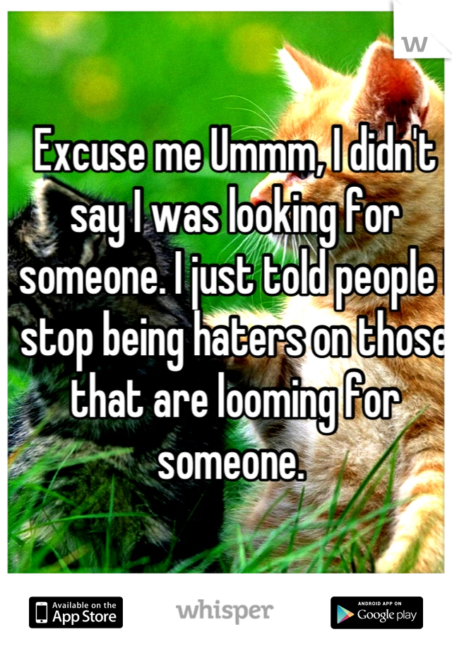 Excuse me Ummm, I didn't say I was looking for someone. I just told people I stop being haters on those that are looming for someone. 