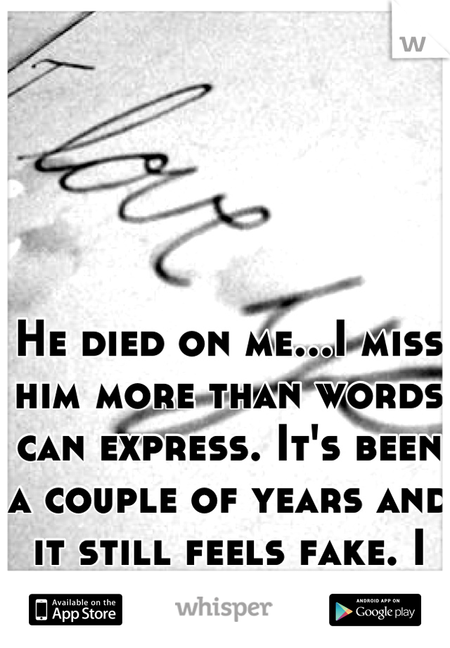 He died on me...I miss him more than words can express. It's been a couple of years and it still feels fake. I miss you.