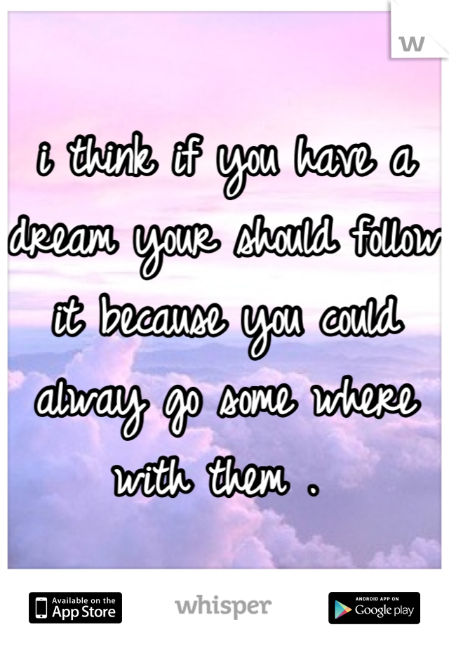 i think if you have a dream your should follow it because you could alway go some where with them . 