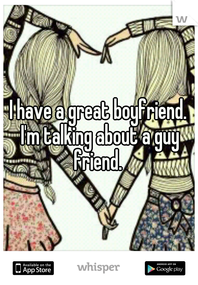 I have a great boyfriend. I'm talking about a guy friend. 