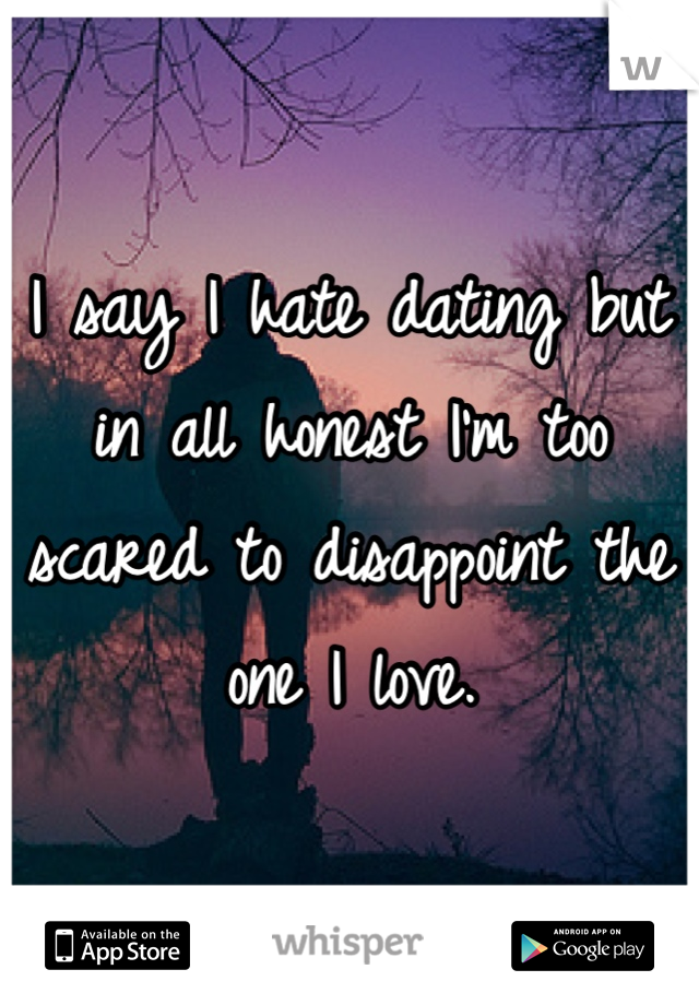 I say I hate dating but in all honest I'm too scared to disappoint the one I love.