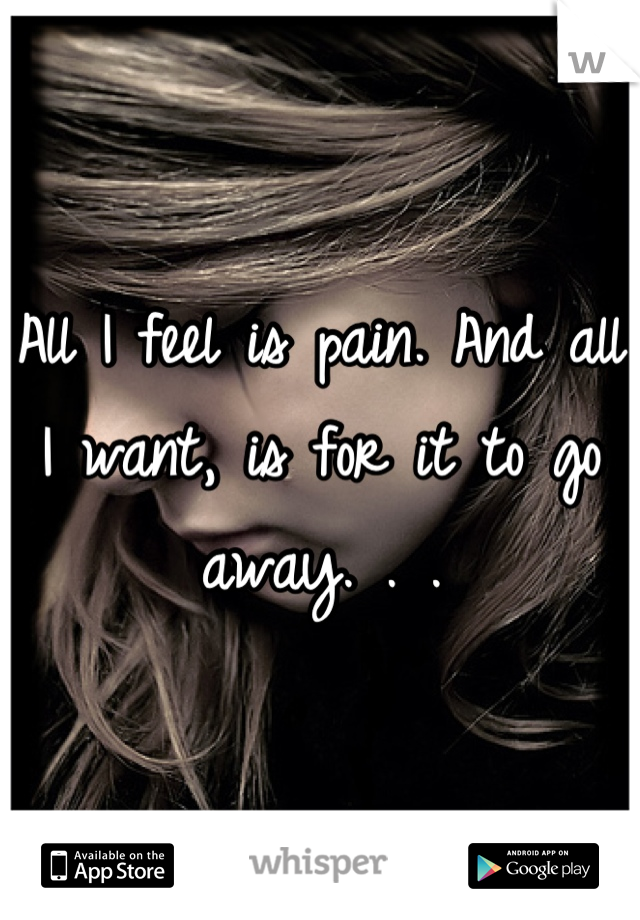 All I feel is pain. And all I want, is for it to go away. . .