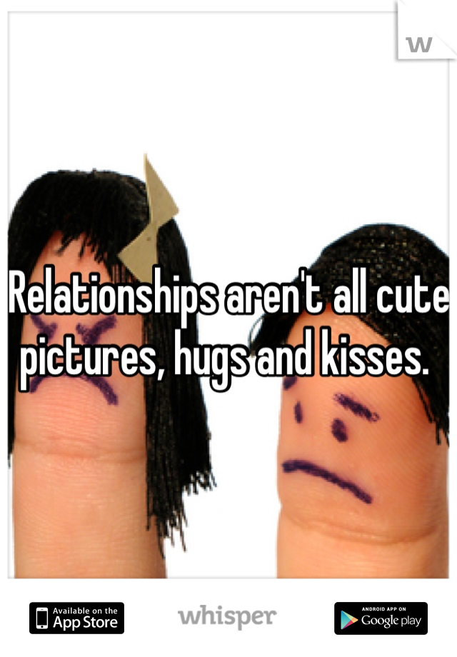 Relationships aren't all cute pictures, hugs and kisses. 
