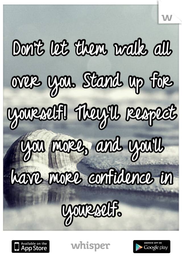 Don't let them walk all over you. Stand up for yourself! They'll respect you more, and you'll have more confidence in yourself.