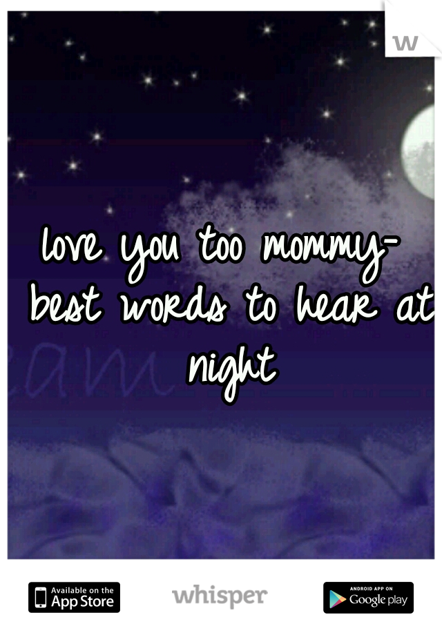 love you too mommy- best words to hear at night