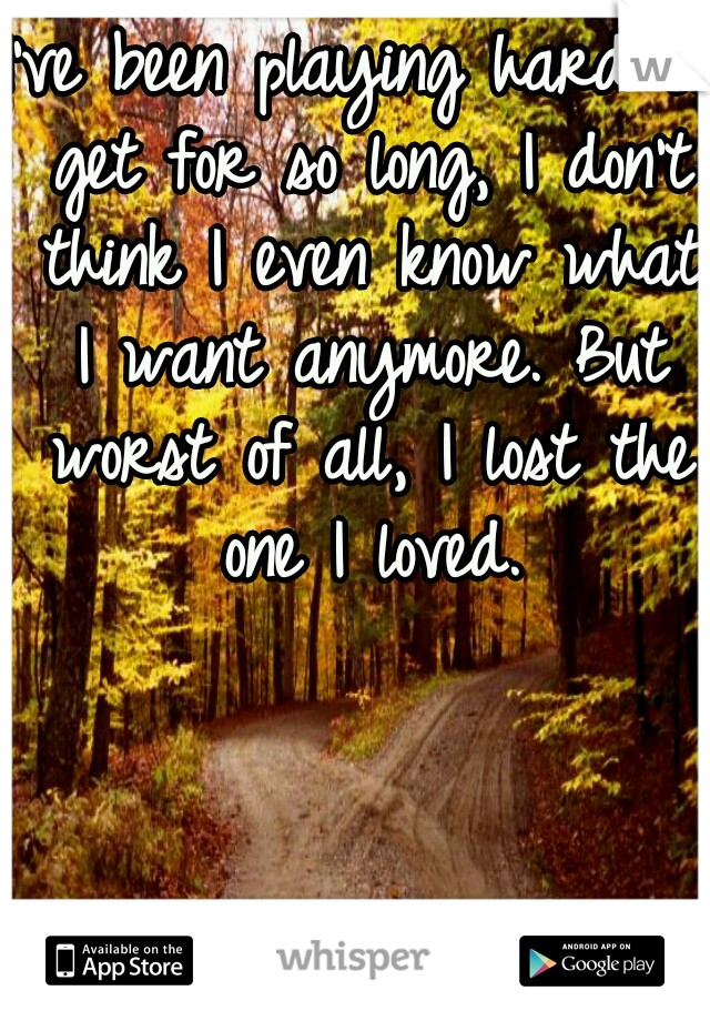 I've been playing hard to get for so long, I don't think I even know what I want anymore. But worst of all, I lost the one I loved.