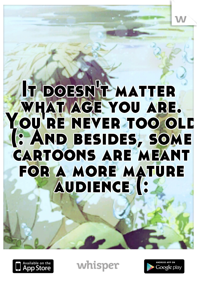 It doesn't matter what age you are. You're never too old (: And besides, some cartoons are meant for a more mature audience (:
