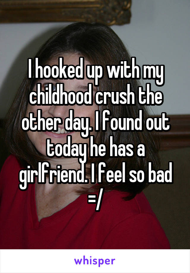 I hooked up with my childhood crush the other day. I found out today he has a girlfriend. I feel so bad =/