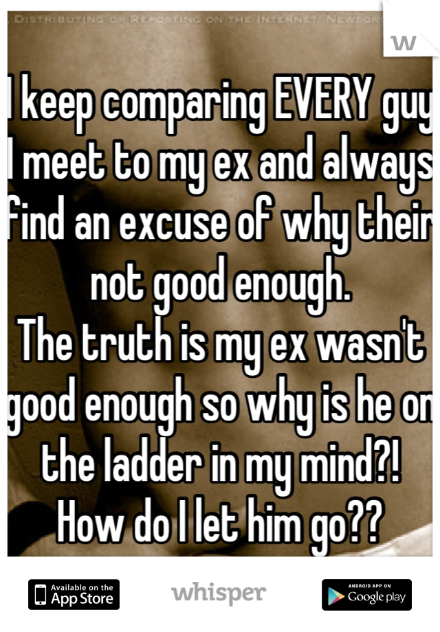 I keep comparing EVERY guy I meet to my ex and always find an excuse of why their not good enough.
The truth is my ex wasn't good enough so why is he on the ladder in my mind?!
How do I let him go??