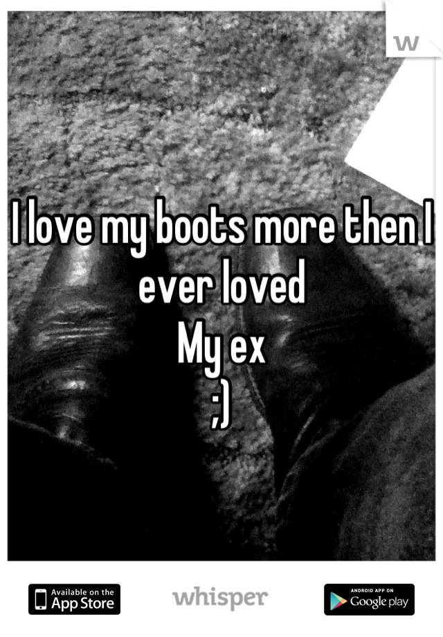 I love my boots more then I ever loved
My ex 
;)