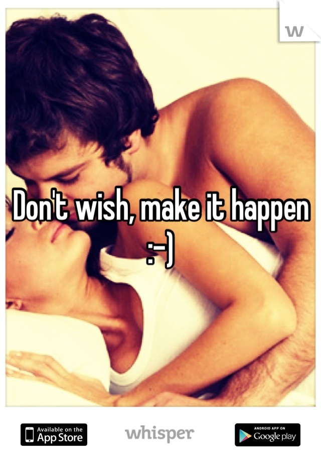 Don't wish, make it happen :-)