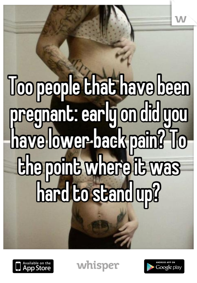 Too people that have been pregnant: early on did you have lower back pain? To the point where it was hard to stand up?