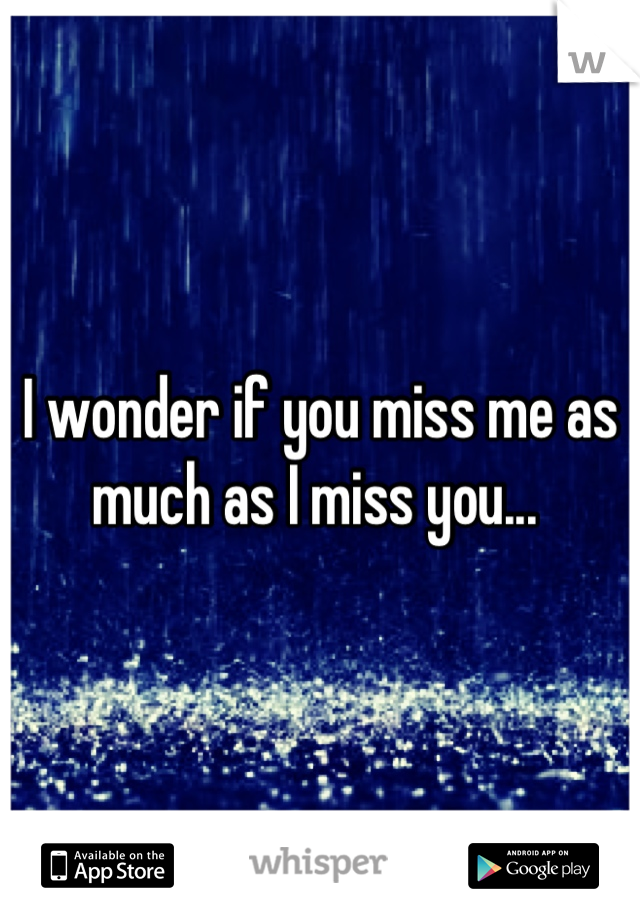 I wonder if you miss me as much as I miss you... 