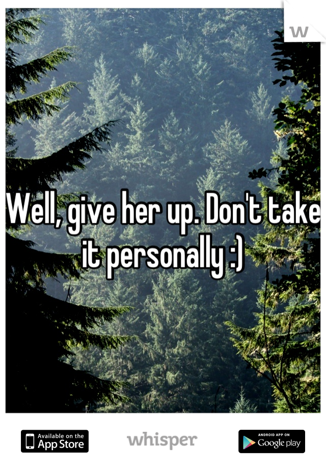Well, give her up. Don't take it personally :)