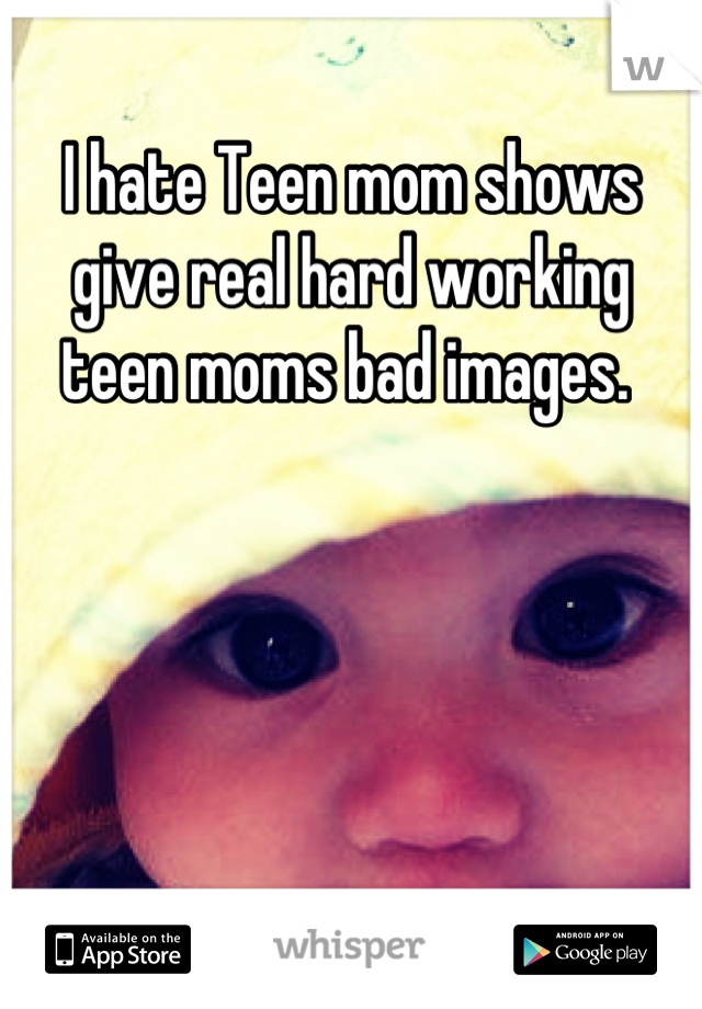 I hate Teen mom shows give real hard working teen moms bad images. 