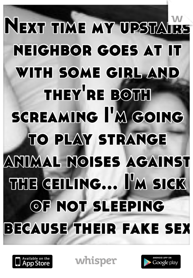 Next time my upstairs neighbor goes at it with some girl and they're both screaming I'm going to play strange animal noises against the ceiling... I'm sick of not sleeping because their fake sex noises