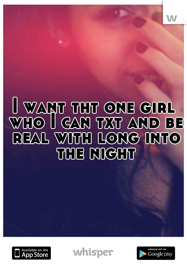 I want tht one girl who I can txt and be real with long into the night