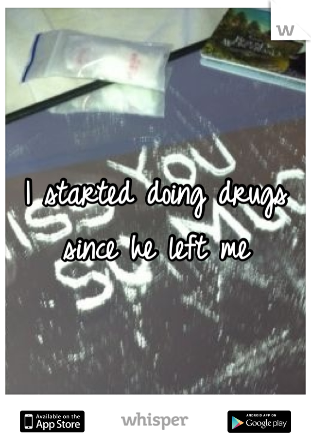 I started doing drugs since he left me